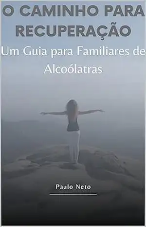 O caminho para recuperação – Um Guia para Familiares de Alcoólatras – Paulo Neto
