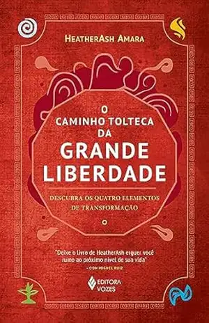 O caminho tolteca da grande liberdade: Descubra os quatro elementos de transformação - HeatherAsh Amara
