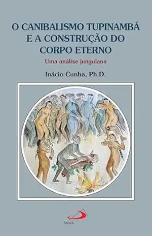 O Canibalismo Tupinambá e a Construção do Corpo Eterno: Uma análise Junguiana (Psicologia) – Inácio Cunha Ph.D.