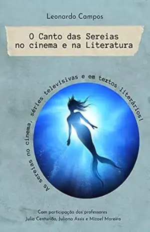 O Canto das Sereias no Cinema e na Literatura: As Sereias no Cinema, nas Séries Televisivas e em Textos Literários – LEONARDO CAMPOS