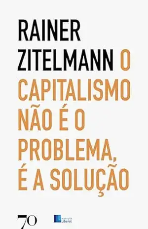 O Capitalismo não é o problema, é a solução: Uma viagem pela história recente através de cinco continentes – Rainer Zitelmann