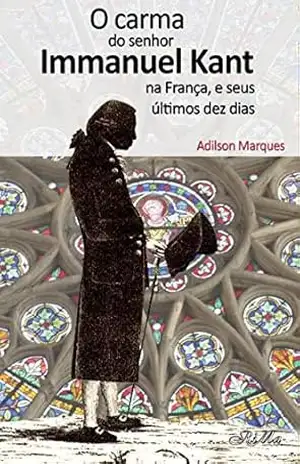 O carma do senhor Immanuel Kant na França, e seus últimos dez dias - Adilson Marques