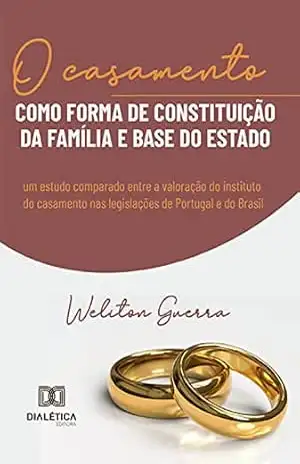 O casamento como forma de constituição da família e base do Estado: um estudo comparado entre a valoração do instituto do casamento nas legislações de Portugal e do Brasil – Weliton Guerra
