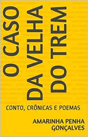 O CASO DA VELHA DO TREM: CONTO, CRÔNICAS E POEMAS - Amarinha Penha Gonçalves