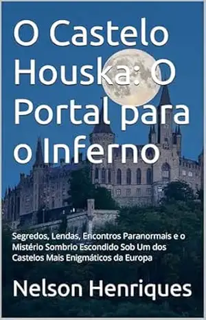 O Castelo Houska: O Portal para o Inferno: Segredos, Lendas, Encontros Paranormais e o Mistério Sombrio Escondido Sob Um dos Castelos Mais Enigmáticos da Europa – Nelson Henriques
