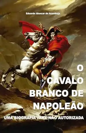 O Cavalo Branco de Napoleão: Uma biografia fake não autorizada – Eduardo Alencar de Azambuja