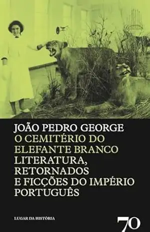 O Cemitério do Elefante Branco – Literatura, Retornados e Ficções do Império Português - João Pedro George