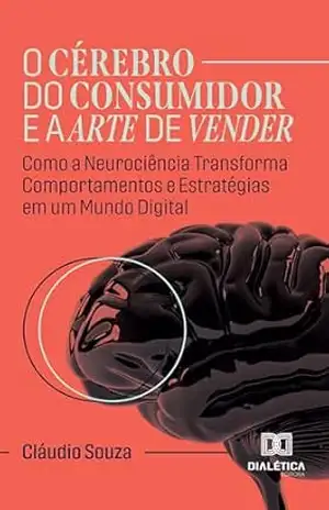 O Cérebro do Consumidor e a Arte de Vender: Como a Neurociência Transforma Comportamentos e Estratégias em um Mundo Digital – Cláudio Souza