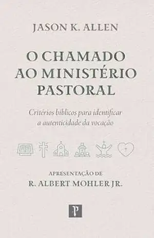 O chamado ao ministério pastoral: Critérios bíblicos para identificar a autenticidade da vocação – Jason K. Allen
