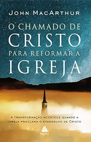 O chamado de Cristo para reformar a igreja: A transformação acontece quando a igreja proclama o evangelho de Cristo – John MacArthur