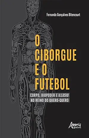 O Ciborgue e o Futebol: Corpo, Biopoder e Illusio no Reino do Quero–Quero – Fernando Gonçalves Bitencourt