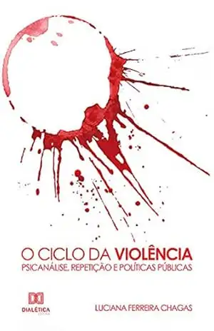 O Ciclo da Violência: Psicanálise, Repetição e Políticas Públicas - Luciana Ferreira Chagas