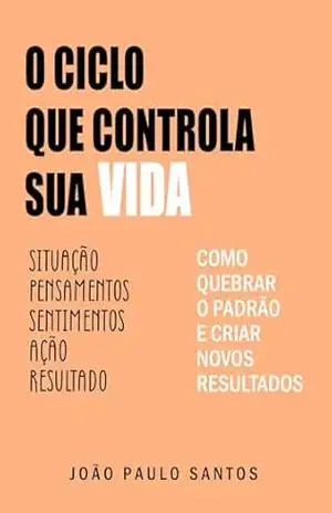 O Ciclo Que Controla Sua Vida: Como Quebrar O Padrão e Criar Novos Resultados - João Paulo Santos