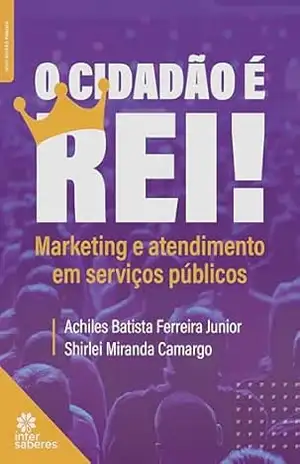O Cidadão é Rei! Marketing e atendimento em serviços públicos – Achiles Batista Ferreira Junior