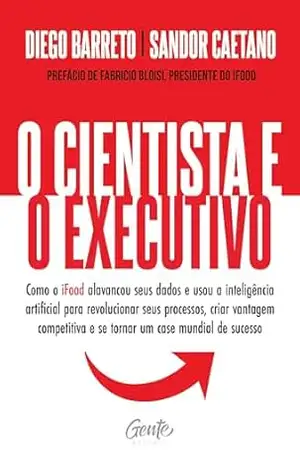 O cientista e o executivo: Como o iFood alavancou seus dados e usou a inteligência artificial para revolucionar seus processos, criar vantagem competitiva e se tornar um case mundial de sucesso. – Diego Barreto