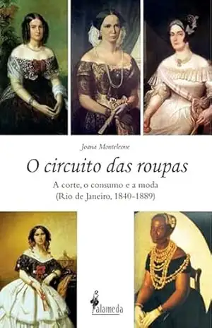 O circuito das roupas: a corte, o consumo e a moda (Rio de Janeiro, 1840–1889) - Joana Monteleone