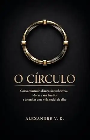 O CÍRCULO: Como construir alianças inquebráveis, liderar a sua família e desenhar uma vida social de elite - Alexandre V. K.