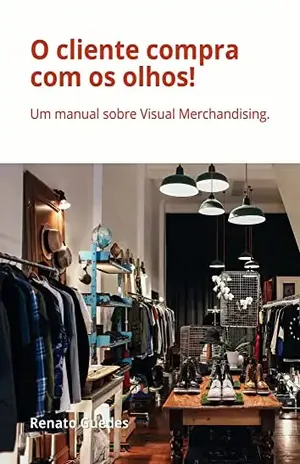 O cliente compra com os olhos!: Um manual sobre Visual Merchandising. – Renato  Guedes