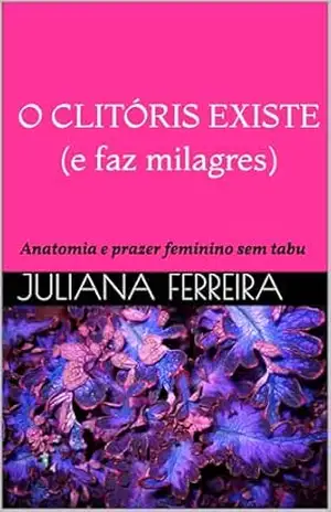 O clitóris existe (e faz milagres): Anatomia e prazer feminino sem tabu (Descobrindo o Prazer Sem Tabus) – Juliana  Ferreira