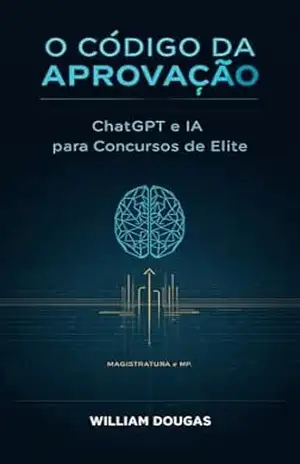 O Código da Aprovação: Como Usar ChatGPT e Inteligência Artificial para Passar em Concursos de Elite (Magistratura e MP) – William Douglas