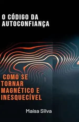 O CÓDIGO DA AUTOCONFIANÇA: COMO SE TORNAR MAGNÉTICO E INESQUECÍVEL - Maísa  Silva