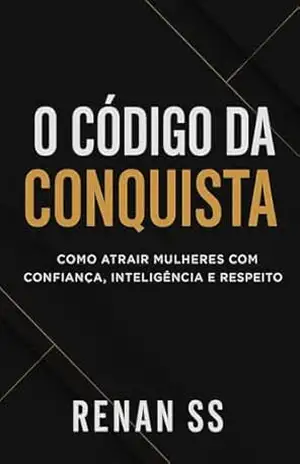 O CÓDIGO DA CONQUISTA: Como Atrair Mulheres com Confiança, Inteligência e Respeito – Renan Ss