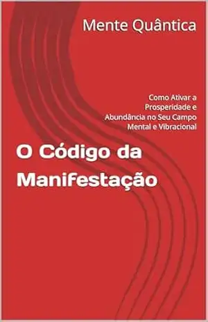 O Código da Manifestação: Como Ativar a Prosperidade e Abundância no Seu Campo Mental e Vibracional – Mente Quântica