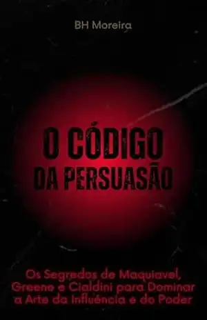 O Código da Persuasão: Os Segredos de Maquiavel, Greene e Cialdini para Dominar a Arte da Influência e do Poder – B.H  MOREIRA