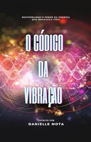 O CÓDIGO DA VIBRAÇÃO: Desvendando o Poder da Energia que Molda sua Vida - Danielle Mota