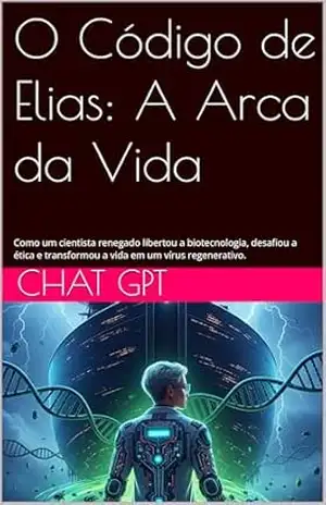 O Código de Elias: A Arca da Vida: Como um cientista renegado libertou a biotecnologia, desafiou a ética e transformou a vida em um vírus regenerativo. – Chat GPT