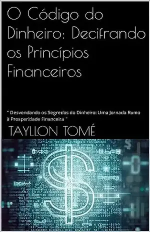 O Código do Dinheiro: Decifrando os Princípios Financeiros: " Desvendando os Segredos do Dinheiro: Uma Jornada Rumo à Prosperidade Financeira " - Tayllon Tomé