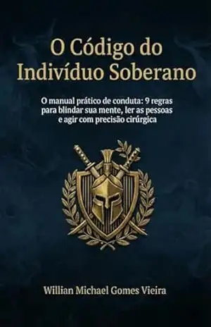 O Código do Indivíduo Soberano: 9 Regras essenciais para blindar sua mente, ler pessoas e agir de forma cirúrgica. – Willian Michael Gomes Vieira