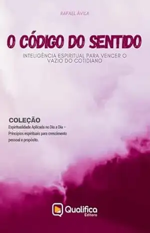 O Código do Sentido: Inteligência Espiritual para Vencer o Vazio do Cotidiano (Espiritualidade Aplicada no Dia a Dia – Princípios espirituais para crescimento pessoal e propósito.) – Rafael Ávila