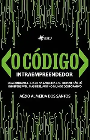O Código Intraempreendedor: Como inovar, crescer na carreira e se tornar não só indispensável, mas desejado no mundo corporativo – Aézio Almeida dos Santos
