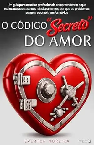 O Código “Secreto” do Amor: Um guia para casais e profissionais compreenderem o que realmente acontece nos relacionamentos, por que os problemas surgem e como transformá–los – Everton Moreira