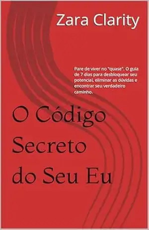 O Código Secreto do Seu Eu: Pare de viver no "quase". O guia de 7 dias para desbloquear seu potencial, eliminar as dúvidas e encontrar seu verdadeiro caminho. - Zara Clarity