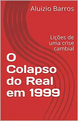 O Colapso do Real em 1999: Lições de uma crise cambial - Aluizio Barros