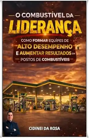 O COMBUSTÍVEL DA LIDERANÇA: Estratégias de liderança e motivação para times de alto desempenho em postos de combustíveis – Cidinei da Rosa