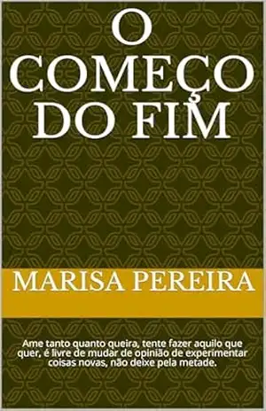O começo do fim: Ame tanto quanto queira, tente fazer aquilo que quer, é livre de mudar de opinião de experimentar coisas novas, não deixe pela metade. - Marisa Pereira