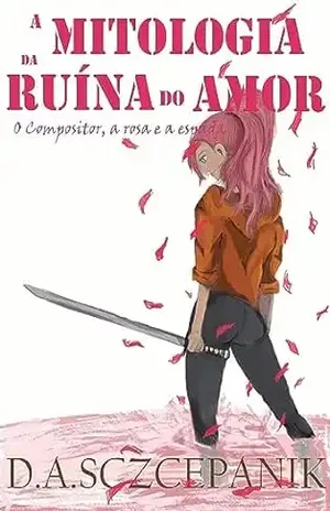 O compositor, a rosa e a espada: A mitologia da ruína do amor – Diego Alex Sczcepanik