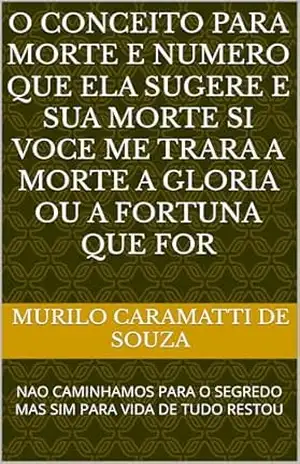 O CONCEITO PARA MORTE E NUMERO QUE ELA SUGERE E SUA MORTE SI VOCE ME TRARA A MORTE A GLORIA OU A FORTUNA QUE FOR: NAO CAMINHAMOS PARA O SEGREDO MAS SIM PARA VIDA DE TUDO RESTOU - MURILO CARAMATTI DE SOUZA