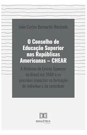 O Conselho de Educação Superior nas Repúblicas Americanas – CHEAR: a Reforma do Ensino Superior no Brasil em 1968 e os possíveis impactos na formação do indivíduo e da sociedade – João Carlos Bernardo Machado
