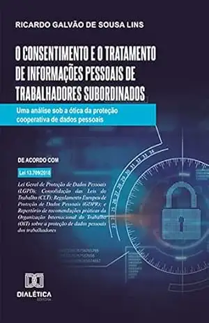 O consentimento e o tratamento de informações pessoais de trabalhadores subordinados: uma análise sob a ótica da proteção cooperativa de dados pessoais – Ricardo Galvão de Sousa Lins