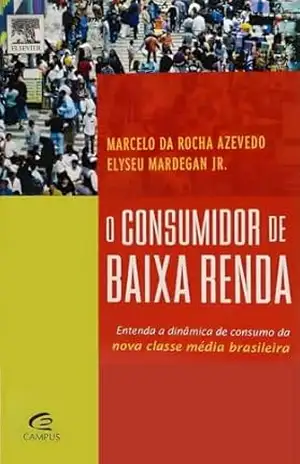 O Consumidor de Baixa Renda: A Nova Classe Média Brasileira - Elyseu Mardegan Junior