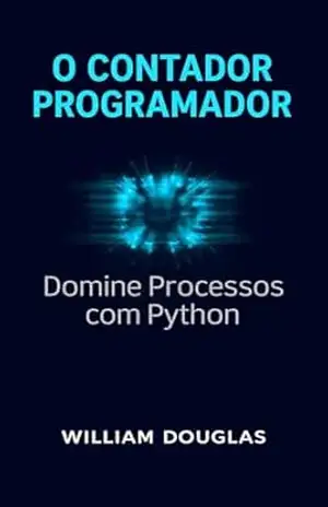 O Contador Programador: Domine a Automação de Processos com Python para Eliminar Tarefas Repetitivas e Escalar sua Produtividade – William Douglas