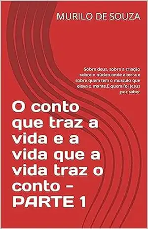 O conto que traz a vida e a vida que a vida traz o conto – PARTE 1: Sobre deus, sobre a criação sobre o núcleo onde a terra e sobre quem tem o musculo … por saber (CRIANDO UM MUNDO NOVO Livro 8) – MURILO DE SOUZA