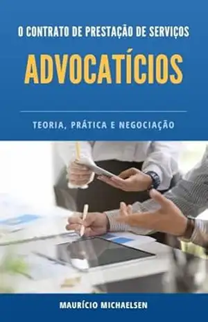 O CONTRATO DE PRESTAÇÃO DE SERVIÇOS ADVOCATÍCIOS: Teoria, Prática e Negociação - Maurício Michaelsen