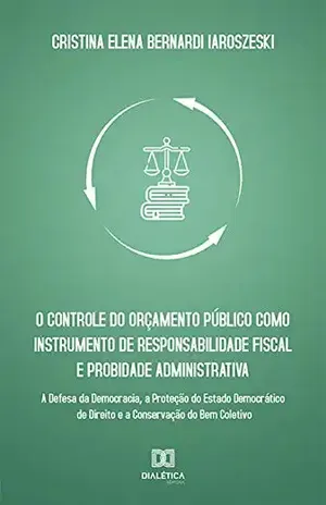 O controle do orçamento público como instrumento de responsabilidade fiscal e probidade administrativa: a defesa da democracia, a proteção do estado democrático ... de direito e a conservação do bem coletivo - Cristina Elena Bernardi Iaroszeski