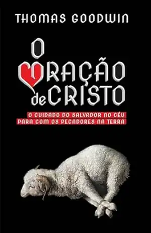 O Coração de Cristo: O cuidado do Salvador no céu para com os pecadores na terra - Thomas Goodwin