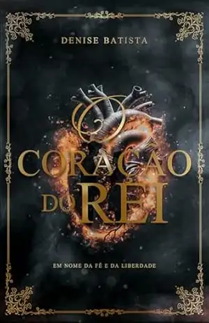 O CORAÇÃO DO REI: EM NOME DA FÉ E DA LIBERDADE – DENISE  BATISTA